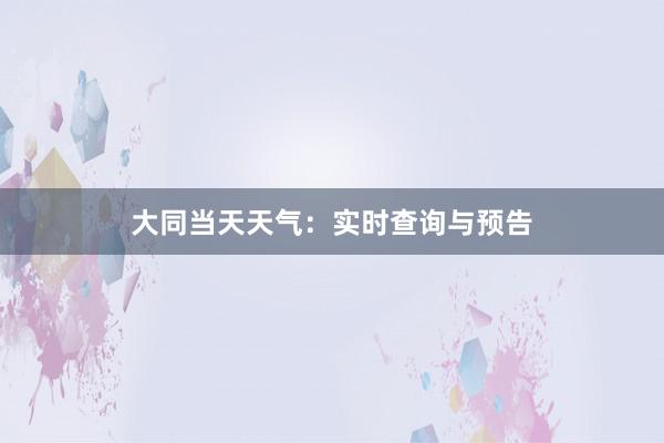 大同当天天气：实时查询与预告